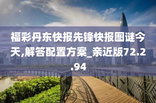 福彩丹东快报先锋快报图谜今天,解答配置方案_亲近版72.2.94