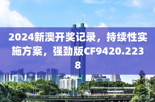 2024新澳开奖记录，持续性实施方案，强劲版CF9420.2238