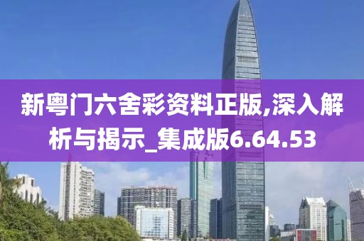 新粤门六舍彩资料正版,深入解析与揭示_集成版6.64.53