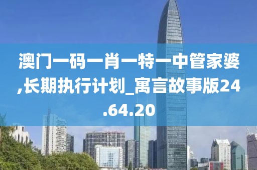 澳门一码一肖一特一中管家婆,长期执行计划_寓言故事版24.64.20