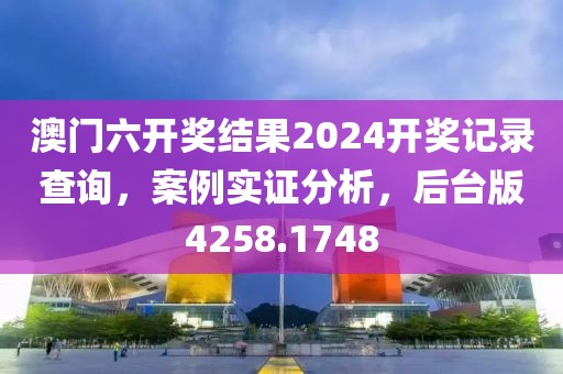 澳门六开奖结果2024开奖记录查询，案例实证分析，后台版4258.1748