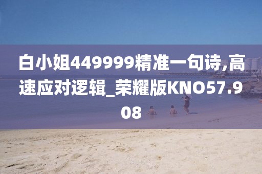 白小姐449999精准一句诗,高速应对逻辑_荣耀版KNO57.908