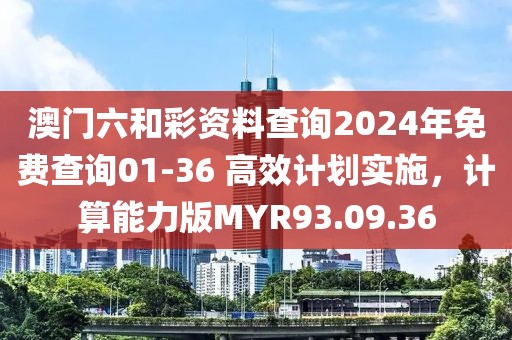 澳门六和彩资料查询2024年免费查询01-36 高效计划实施，计算能力版MYR93.09.36