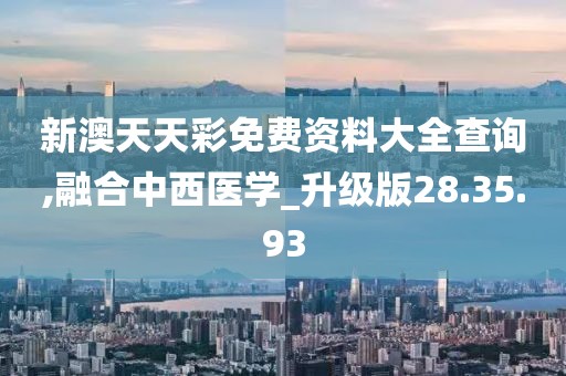 新澳天天彩免费资料大全查询,融合中西医学_升级版28.35.93
