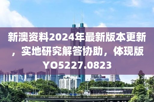 新澳资料2024年最新版本更新，实地研究解答协助，体现版YO5227.0823