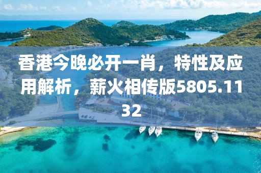 香港今晚必开一肖，特性及应用解析，薪火相传版5805.1132