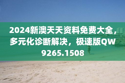 2024新澳天天资料免费大全，多元化诊断解决，极速版QW9265.1508