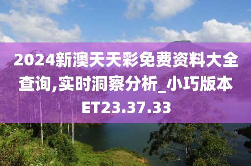 2024新澳天天彩免费资料大全查询,实时洞察分析_小巧版本ET23.37.33