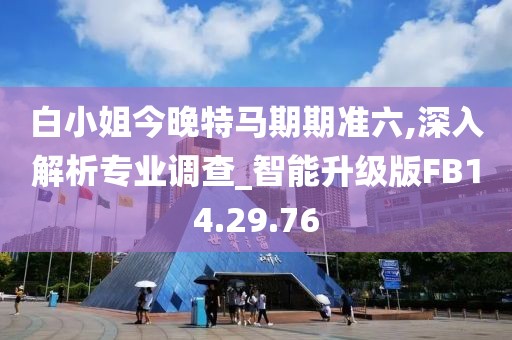 白小姐今晚特马期期准六,深入解析专业调查_智能升级版FB14.29.76
