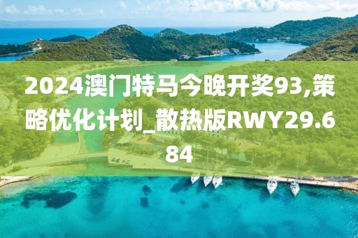 2024澳门特马今晚开奖93,策略优化计划_散热版RWY29.684