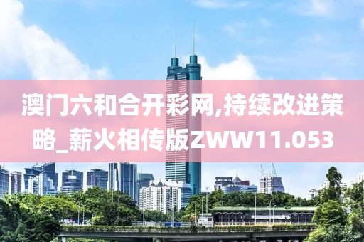 澳门六和合开彩网,持续改进策略_薪火相传版ZWW11.053