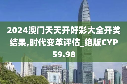 2024澳门天天开好彩大全开奖结果,时代变革评估_绝版CYP59.98