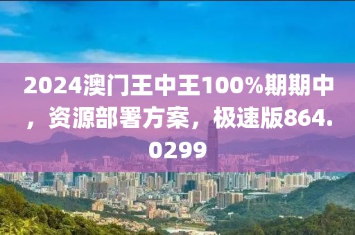 2024澳门王中王100%期期中，资源部署方案，极速版864.0299