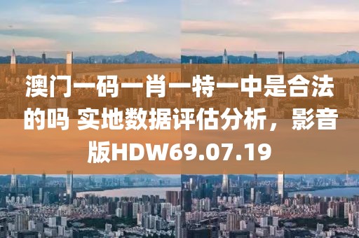 澳门一码一肖一特一中是合法的吗 实地数据评估分析，影音版HDW69.07.19