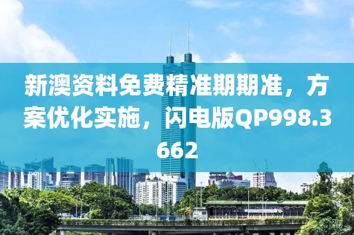 新澳资料免费精准期期准，方案优化实施，闪电版QP998.3662