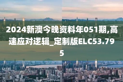 2024新澳今晚资料年051期,高速应对逻辑_定制版ELC53.795
