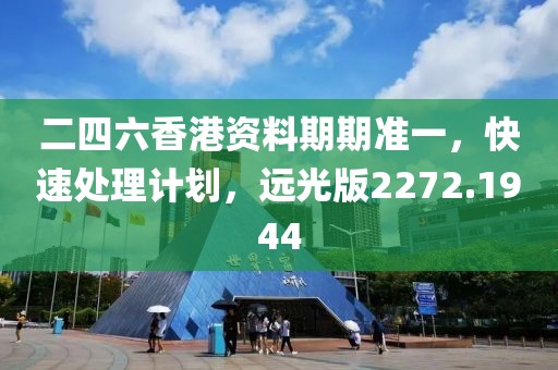 二四六香港资料期期准一，快速处理计划，远光版2272.1944