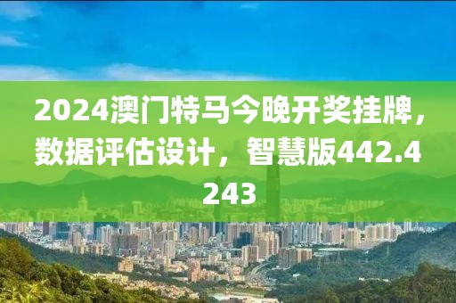 2024澳门特马今晚开奖挂牌，数据评估设计，智慧版442.4243