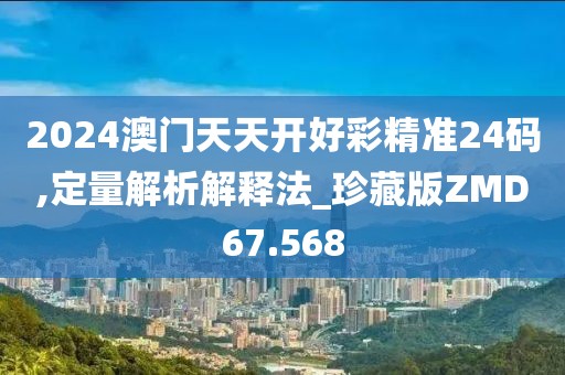 2024澳门天天开好彩精准24码,定量解析解释法_珍藏版ZMD67.568
