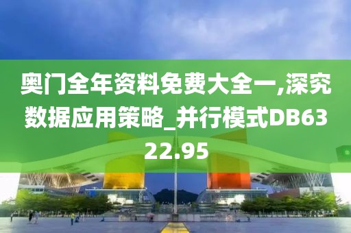 奥门全年资料免费大全一,深究数据应用策略_并行模式DB6322.95