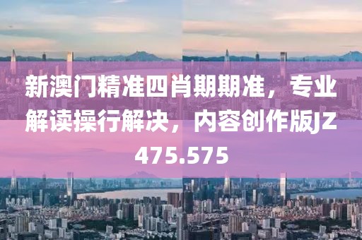 新澳门精准四肖期期准，专业解读操行解决，内容创作版JZ475.575