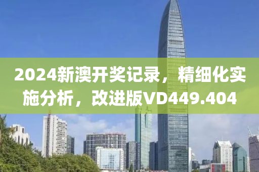 2024新澳开奖记录，精细化实施分析，改进版VD449.404