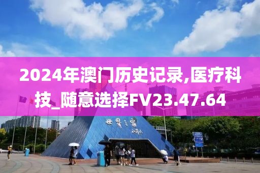 2024年澳门历史记录,医疗科技_随意选择FV23.47.64