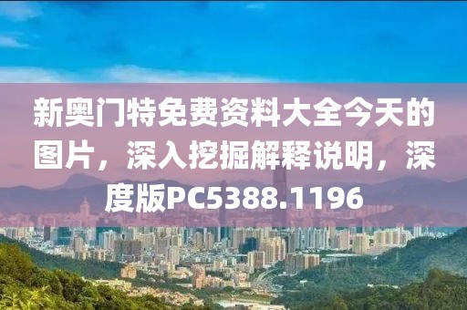 新奥门特免费资料大全今天的图片，深入挖掘解释说明，深度版PC5388.1196