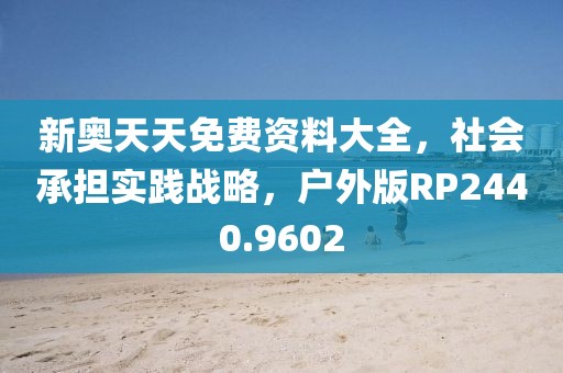 新奥天天免费资料大全，社会承担实践战略，户外版RP2440.9602