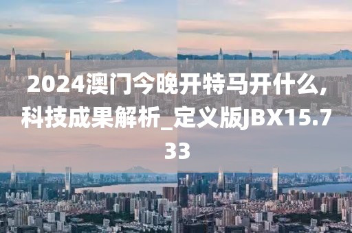 2024澳门今晚开特马开什么,科技成果解析_定义版JBX15.733