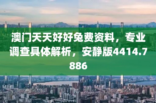 澳门天天好好兔费资料，专业调查具体解析，安静版4414.7886