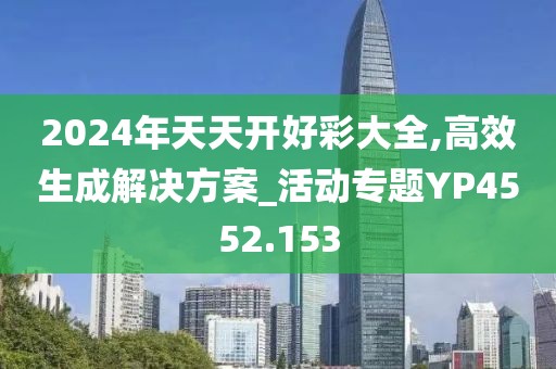 2024年天天开好彩大全,高效生成解决方案_活动专题YP4552.153