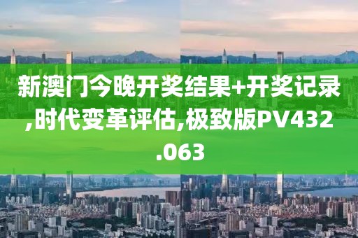 新澳门今晚开奖结果+开奖记录,时代变革评估,极致版PV432.063