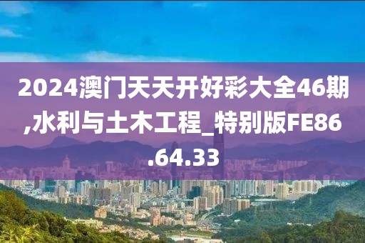2024澳门天天开好彩大全46期,水利与土木工程_特别版FE86.64.33