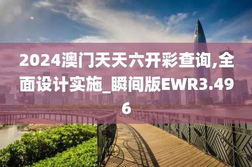 2024澳门天天六开彩查询,全面设计实施_瞬间版EWR3.496