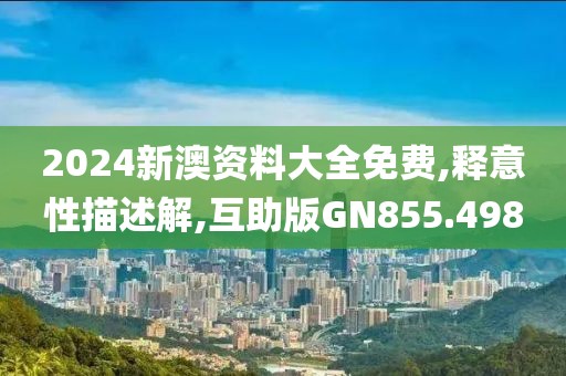 2024新澳资料大全免费,释意性描述解,互助版GN855.498