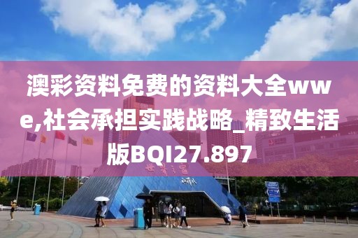 澳彩资料免费的资料大全wwe,社会承担实践战略_精致生活版BQI27.897