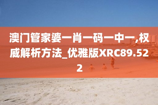 澳门管家婆一肖一码一中一,权威解析方法_优雅版XRC89.522