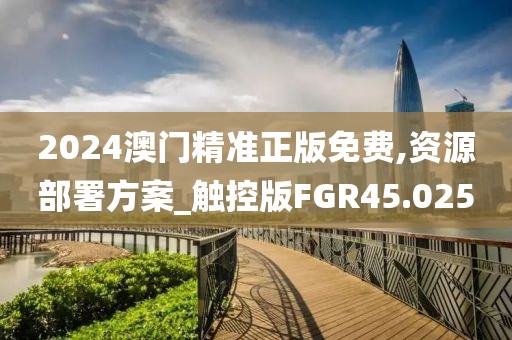 2024澳门精准正版免费,资源部署方案_触控版FGR45.025