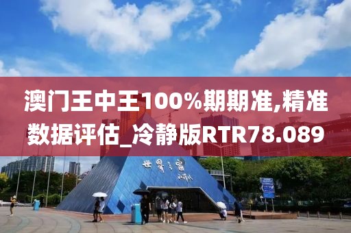 澳门王中王100%期期准,精准数据评估_冷静版RTR78.089