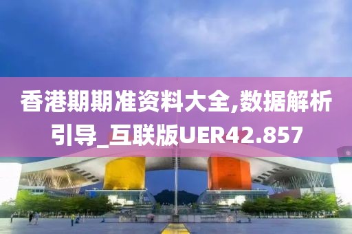 香港期期准资料大全,数据解析引导_互联版UER42.857