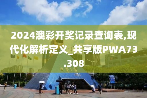 2024澳彩开奖记录查询表,现代化解析定义_共享版PWA73.308