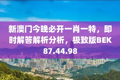 新澳门今晚必开一肖一特，即时解答解析分析，极致版BEK87.44.98