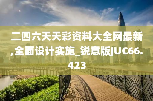 二四六天天彩资料大全网最新,全面设计实施_锐意版JUC66.423