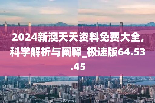 2024新澳天天资料免费大全,科学解析与阐释_极速版64.53.45