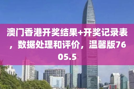 澳门香港开奖结果+开奖记录表，数据处理和评价，温馨版7605.5