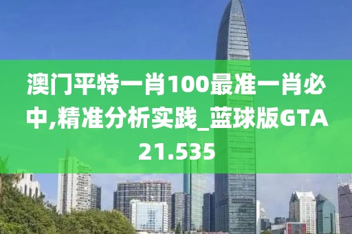 澳门平特一肖100最准一肖必中,精准分析实践_蓝球版GTA21.535