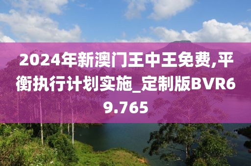 2024年新澳门王中王免费,平衡执行计划实施_定制版BVR69.765