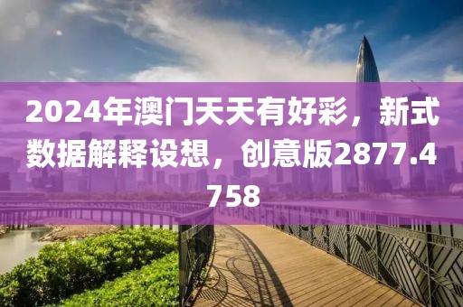 2024年澳门天天有好彩，新式数据解释设想，创意版2877.4758