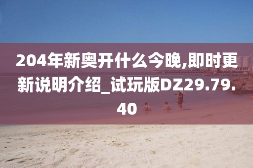 204年新奥开什么今晚,即时更新说明介绍_试玩版DZ29.79.40
